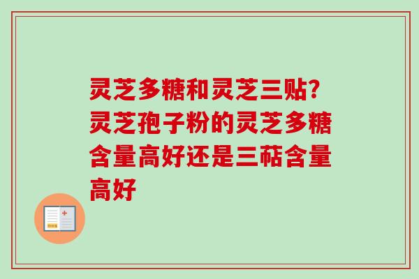 灵芝多糖和灵芝三贴？灵芝孢子粉的灵芝多糖含量高好还是三萜含量高好