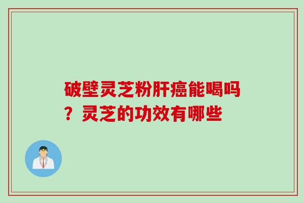 破壁灵芝粉肝癌能喝吗？灵芝的功效有哪些
