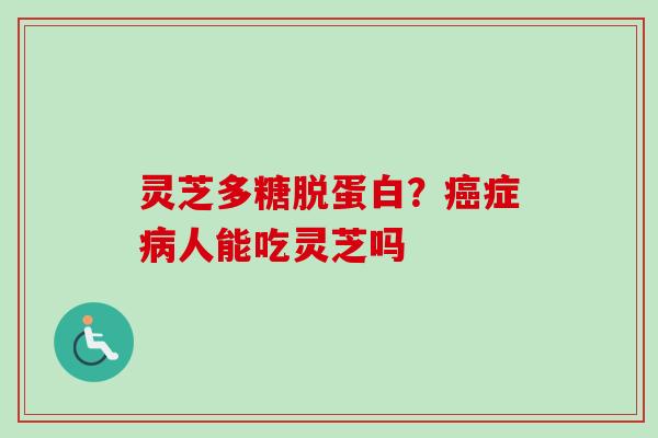 灵芝多糖脱蛋白？癌症病人能吃灵芝吗