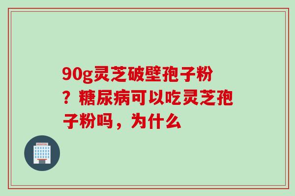90g灵芝破壁孢子粉？糖尿病可以吃灵芝孢子粉吗，为什么