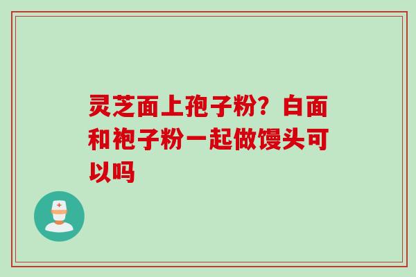 灵芝面上孢子粉？白面和袍子粉一起做馒头可以吗