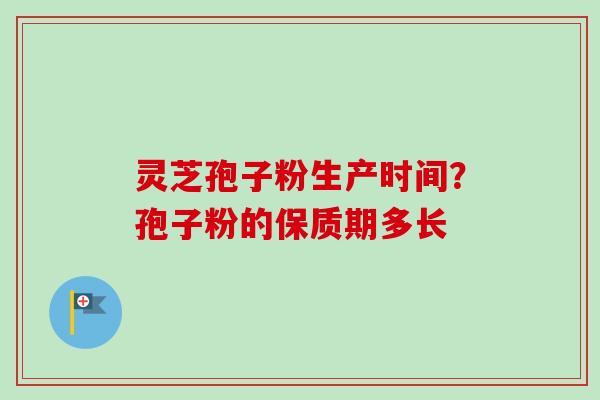 灵芝孢子粉生产时间？孢子粉的保质期多长