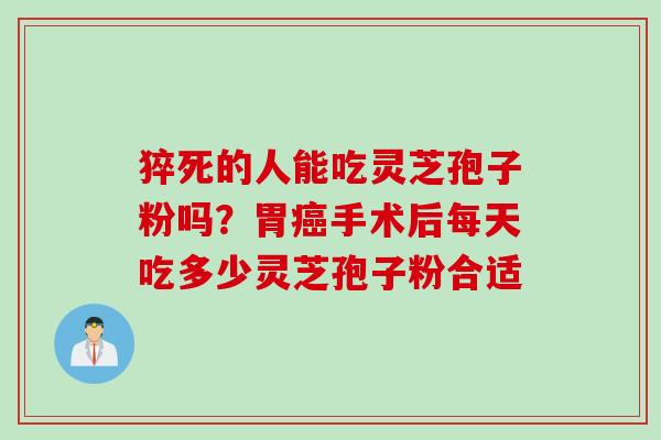 猝死的人能吃灵芝孢子粉吗？胃癌手术后每天吃多少灵芝孢子粉合适