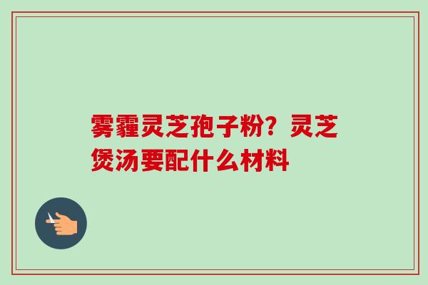 雾霾灵芝孢子粉？灵芝煲汤要配什么材料