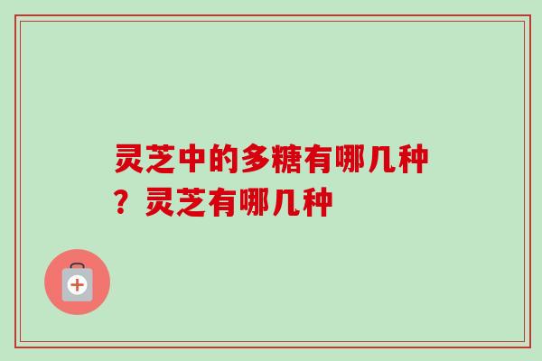 灵芝中的多糖有哪几种？灵芝有哪几种