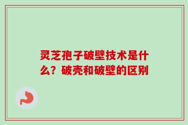 灵芝孢子破壁技术是什么？破壳和破壁的区别