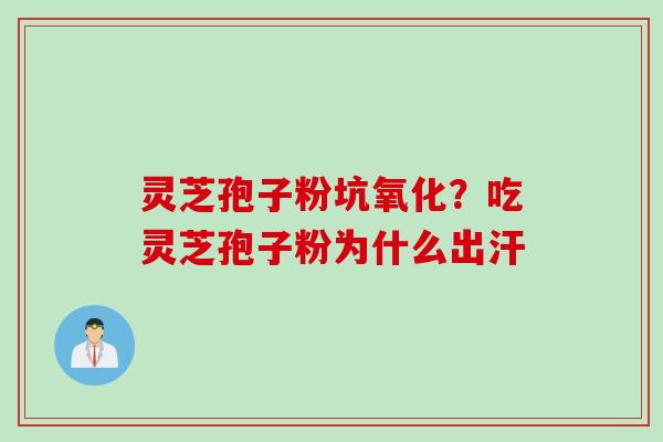 灵芝孢子粉坑氧化？吃灵芝孢子粉为什么出汗