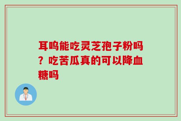 耳呜能吃灵芝孢子粉吗？吃苦瓜真的可以降血糖吗