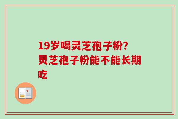19岁喝灵芝孢子粉？灵芝孢子粉能不能长期吃