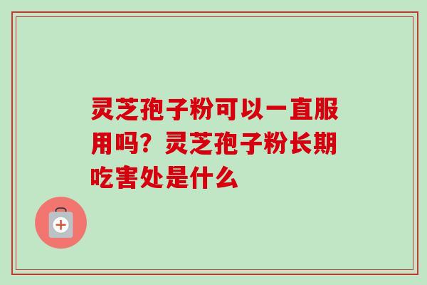灵芝孢子粉可以一直服用吗？灵芝孢子粉长期吃害处是什么
