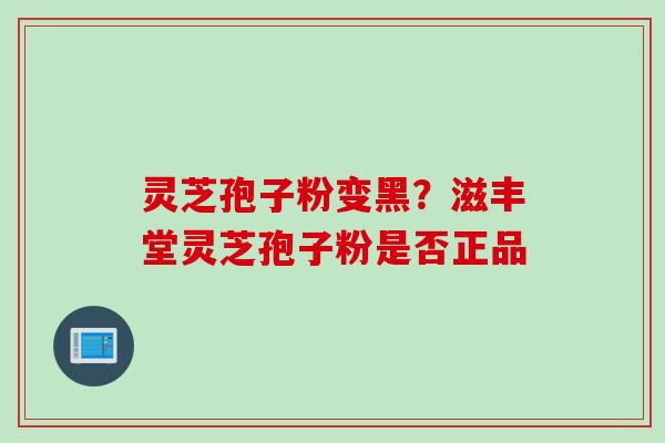 灵芝孢子粉变黑？滋丰堂灵芝孢子粉是否正品