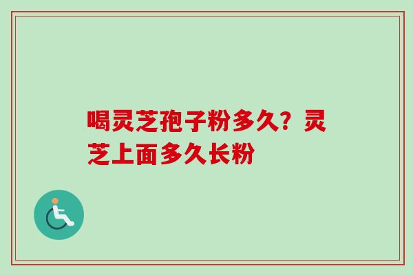 喝灵芝孢子粉多久？灵芝上面多久长粉