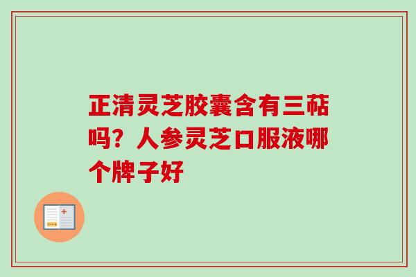 正清灵芝胶囊含有三萜吗？人参灵芝口服液哪个牌子好
