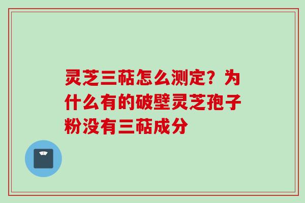 灵芝三萜怎么测定？为什么有的破壁灵芝孢子粉没有三萜成分