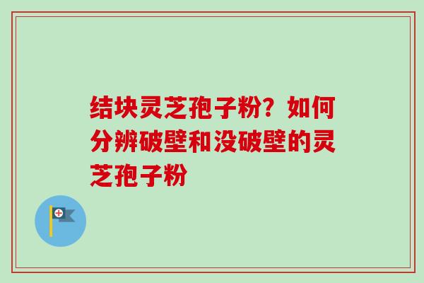 结块灵芝孢子粉？如何分辨破壁和没破壁的灵芝孢子粉