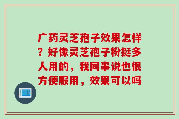 广药灵芝孢子效果怎样？好像灵芝孢子粉挺多人用的，我同事说也很方便服用，效果可以吗