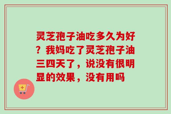 灵芝孢子油吃多久为好？我妈吃了灵芝孢子油三四天了，说没有很明显的效果，没有用吗