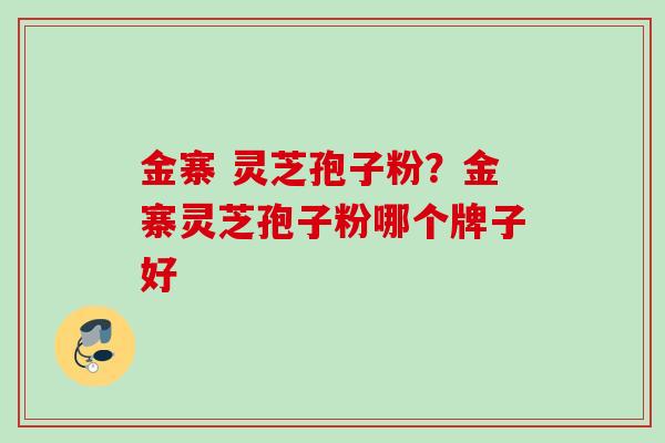 金寨 灵芝孢子粉?金寨灵芝孢子粉哪个牌子好 金寨 灵芝孢子粉?金寨灵芝孢子粉哪个牌子好