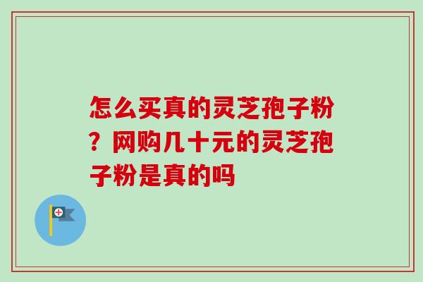 怎么买真的灵芝孢子粉？网购几十元的灵芝孢子粉是真的吗