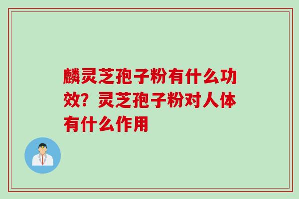 麟灵芝孢子粉有什么功效？灵芝孢子粉对人体有什么作用