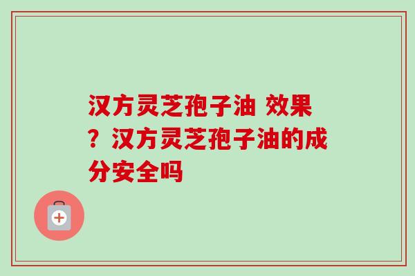 汉方灵芝孢子油 效果？汉方灵芝孢子油的成分安全吗