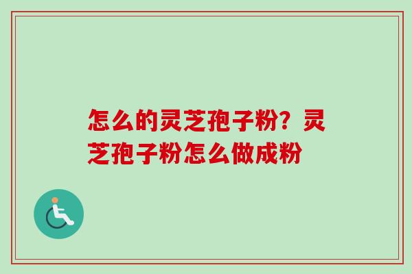 怎么的灵芝孢子粉？灵芝孢子粉怎么做成粉