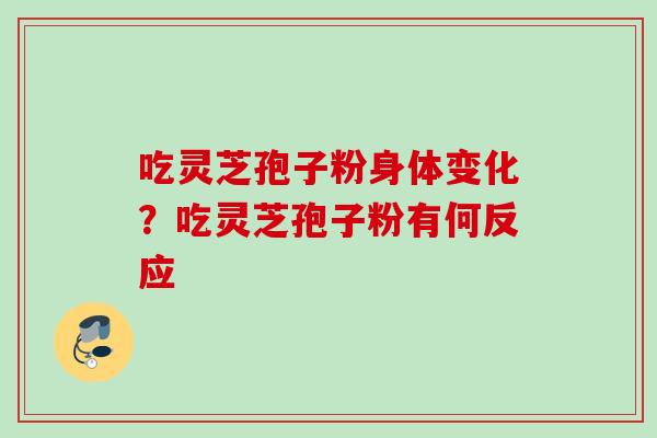 吃灵芝孢子粉身体变化？吃灵芝孢子粉有何反应