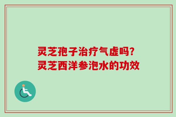 灵芝孢子治疗气虚吗？灵芝西洋参泡水的功效