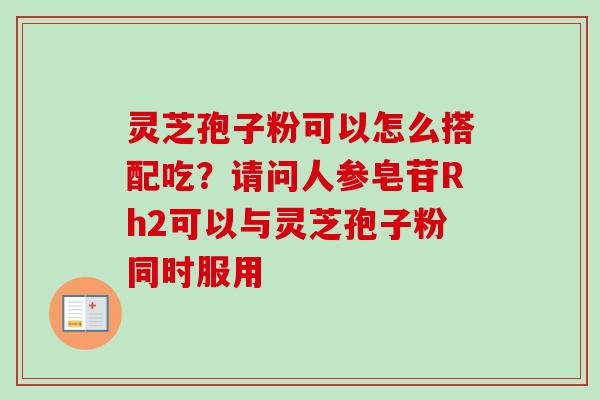 灵芝孢子粉可以怎么搭配吃？请问人参皂苷Rh2可以与灵芝孢子粉同时服用