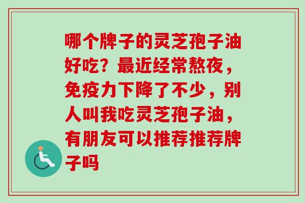 哪个牌子的灵芝孢子油好吃？最近经常熬夜，免疫力下降了不少，别人叫我吃灵芝孢子油，有朋友可以推荐推荐牌子吗
