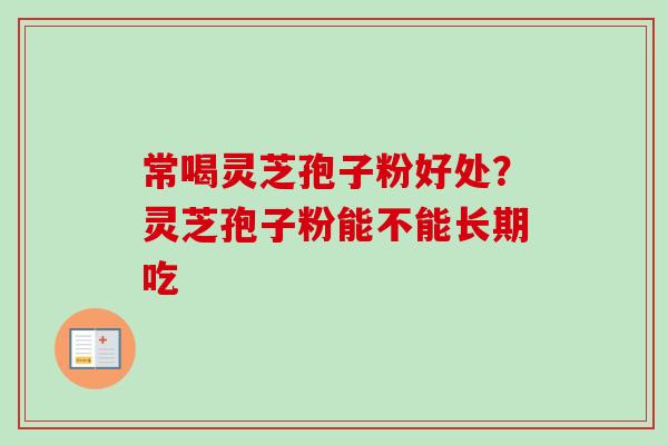 常喝灵芝孢子粉好处？灵芝孢子粉能不能长期吃