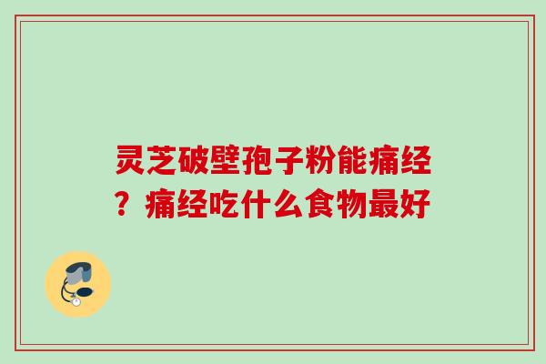 灵芝破壁孢子粉能痛经?痛经吃什么食物好 灵芝破壁孢子粉能痛经?痛经吃什么食物好