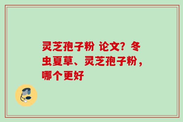 灵芝孢子粉 论文？冬虫夏草、灵芝孢子粉，哪个更好