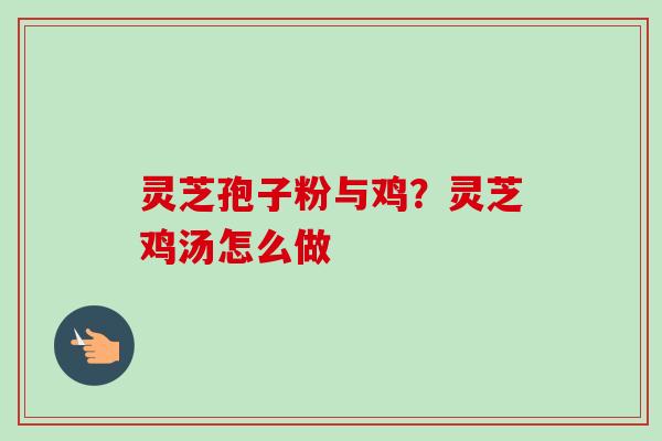 灵芝孢子粉与鸡？灵芝鸡汤怎么做