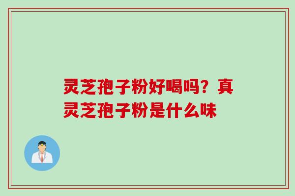 灵芝孢子粉好喝吗？真灵芝孢子粉是什么味