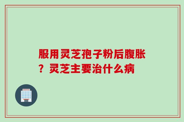 服用灵芝孢子粉后腹胀？灵芝主要治什么病