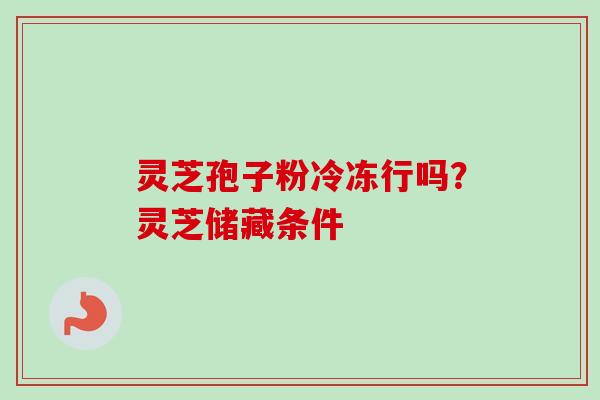 灵芝孢子粉冷冻行吗？灵芝储藏条件