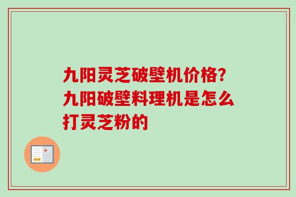 九阳灵芝破壁机价格？九阳破壁料理机是怎么打灵芝粉的