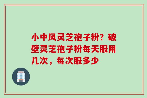 小中风灵芝孢子粉？破壁灵芝孢子粉每天服用几次，每次服多少