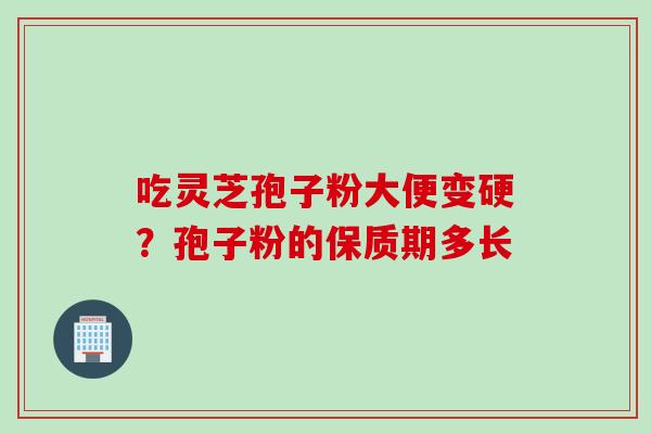 吃灵芝孢子粉大便变硬？孢子粉的保质期多长