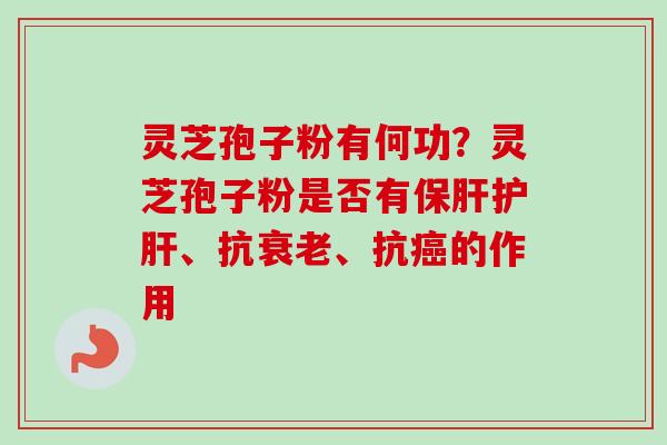灵芝孢子粉有何功？灵芝孢子粉是否有保肝护肝、抗衰老、抗癌的作用