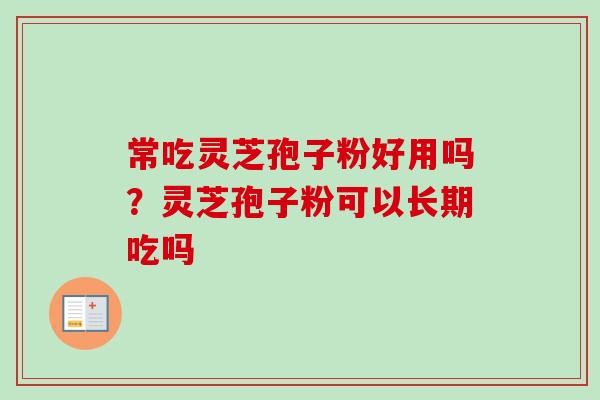 常吃灵芝孢子粉好用吗？灵芝孢子粉可以长期吃吗