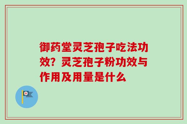 御药堂灵芝孢子吃法功效？灵芝孢子粉功效与作用及用量是什么