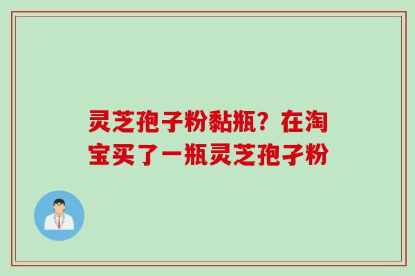 灵芝孢子粉黏瓶？在淘宝买了一瓶灵芝孢孑粉