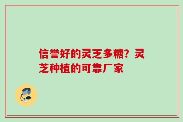 信誉好的灵芝多糖?灵芝种植的可靠厂家 信誉好的灵芝多糖?灵芝种植的可靠厂家