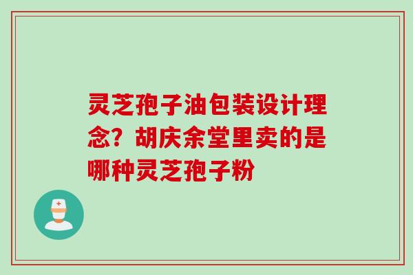 灵芝孢子油包装设计理念？胡庆余堂里卖的是哪种灵芝孢子粉