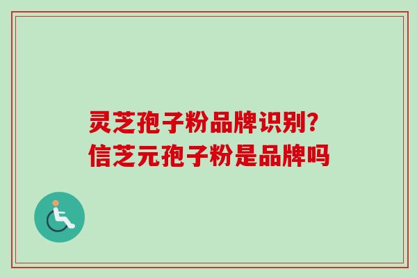 灵芝孢子粉品牌识别？信芝元孢子粉是品牌吗