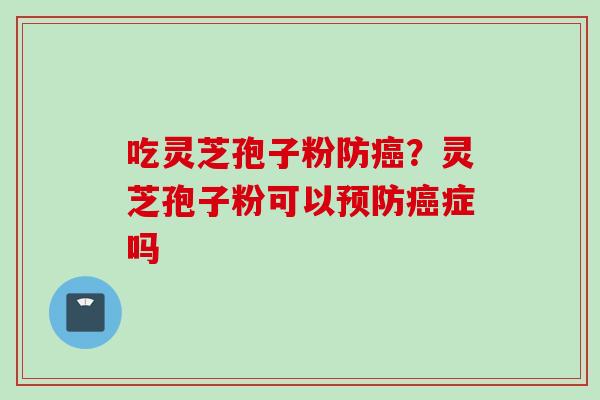 吃灵芝孢子粉防癌？灵芝孢子粉可以预防癌症吗