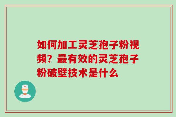 如何加工灵芝孢子粉视频？最有效的灵芝孢子粉破壁技术是什么