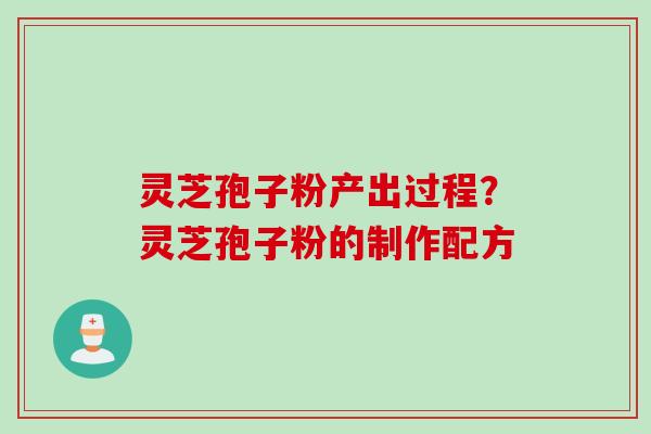 灵芝孢子粉产出过程？灵芝孢子粉的制作配方